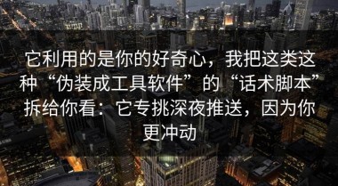 它利用的是你的好奇心，我把这类这种“伪装成工具软件”的“话术脚本”拆给你看：它专挑深夜推送，因为你更冲动