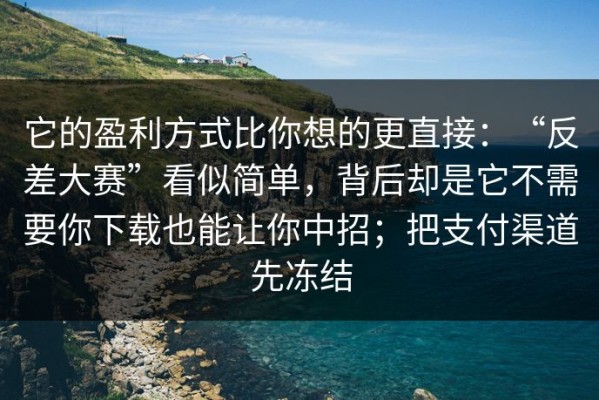 它的盈利方式比你想的更直接：“反差大赛”看似简单，背后却是它不需要你下载也能让你中招；把支付渠道先冻结