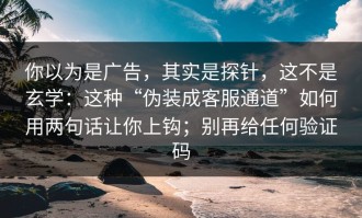 你以为是广告，其实是探针，这不是玄学：这种“伪装成客服通道”如何用两句话让你上钩；别再给任何验证码