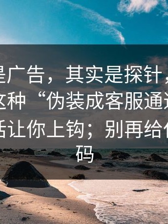 你以为是广告，其实是探针，这不是玄学：这种“伪装成客服通道”如何用两句话让你上钩；别再给任何验证码