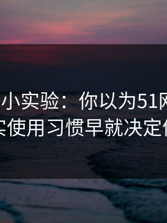 我做了个小实验：你以为51网靠运气？其实使用习惯早就决定体验