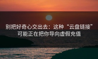 别把好奇心交出去：这种“云盘链接”可能正在把你导向虚假充值