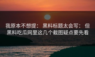 我原本不想提： 黑料标题太会写： 但黑料吃瓜网里这几个截图疑点要先看