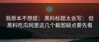 我原本不想提： 黑料标题太会写： 但黑料吃瓜网里这几个截图疑点要先看
