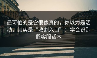最可怕的是它很像真的，你以为是活动，其实是“收割入口”：学会识别假客服话术