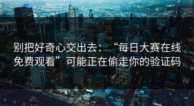别把好奇心交出去：“每日大赛在线免费观看”可能正在偷走你的验证码