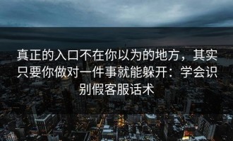 真正的入口不在你以为的地方，其实只要你做对一件事就能躲开：学会识别假客服话术