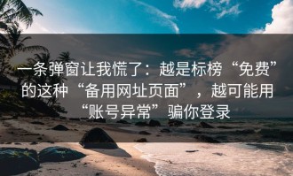 一条弹窗让我慌了：越是标榜“免费”的这种“备用网址页面”，越可能用“账号异常”骗你登录