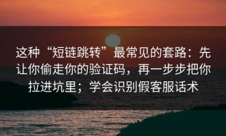 这种“短链跳转”最常见的套路：先让你偷走你的验证码，再一步步把你拉进坑里；学会识别假客服话术