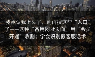 我承认我上头了，别再搜这些“入口”了——这种“备用网址页面”用“会员开通”收割；学会识别假客服话术