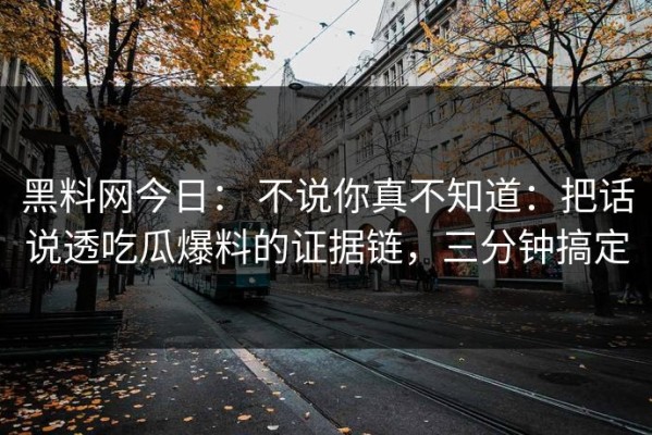 黑料网今日： 不说你真不知道：把话说透吃瓜爆料的证据链，三分钟搞定