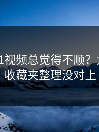 你用新91视频总觉得不顺？大概率是收藏夹整理没对上