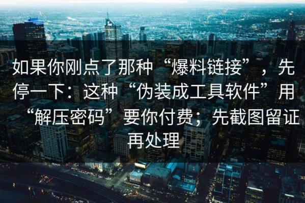 如果你刚点了那种“爆料链接”，先停一下：这种“伪装成工具软件”用“解压密码”要你付费；先截图留证再处理