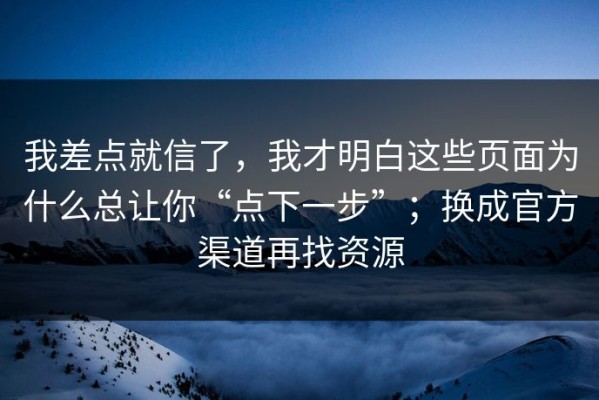 我差点就信了，我才明白这些页面为什么总让你“点下一步”；换成官方渠道再找资源