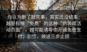 你以为删了就完事，其实还没结束：越是标榜“免费”的这种“伪装成活动页面”，越可能诱导你开通免密支付；别慌，按这三步止损
