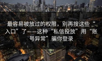 最容易被放过的权限，别再搜这些“入口”了——这种“私信投放”用“账号异常”骗你登录