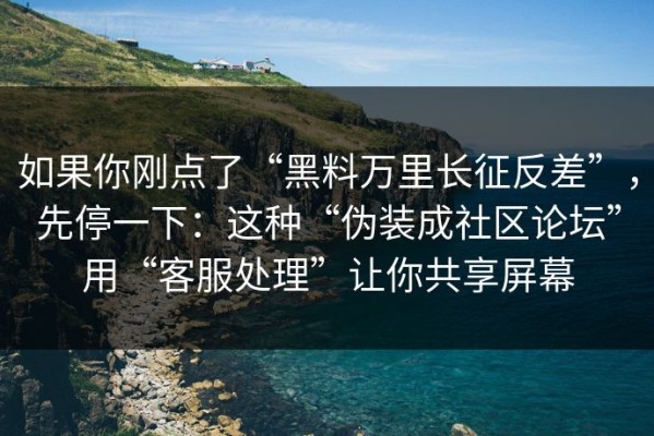 如果你刚点了“黑料万里长征反差”，先停一下：这种“伪装成社区论坛”用“客服处理”让你共享屏幕