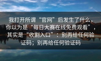 我打开所谓“官网”后发生了什么，你以为是“每日大赛在线免费观看”，其实是“收割入口”：别再给任何验证码；别再给任何验证码