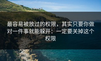 最容易被放过的权限，其实只要你做对一件事就能躲开：一定要关掉这个权限