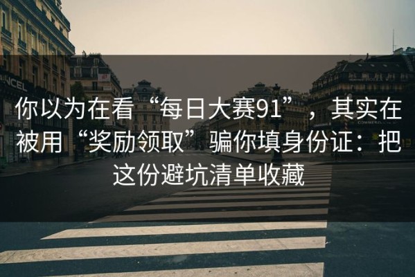 你以为在看“每日大赛91”，其实在被用“奖励领取”骗你填身份证：把这份避坑清单收藏