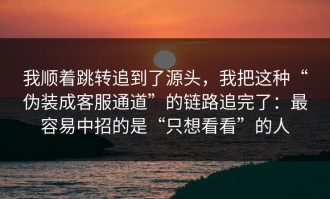 我顺着跳转追到了源头，我把这种“伪装成客服通道”的链路追完了：最容易中招的是“只想看看”的人