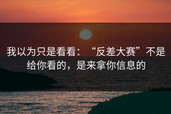我以为只是看看：“反差大赛”不是给你看的，是来拿你信息的