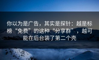 你以为是广告，其实是探针：越是标榜“免费”的这种“分享群”，越可能在后台装了第二个壳