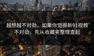 越想越不对劲，如果你觉得新91视频不对劲，先从收藏夹整理查起