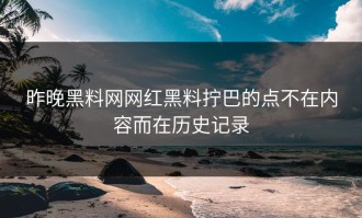 昨晚黑料网网红黑料拧巴的点不在内容而在历史记录