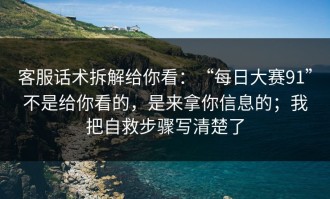 客服话术拆解给你看：“每日大赛91”不是给你看的，是来拿你信息的；我把自救步骤写清楚了