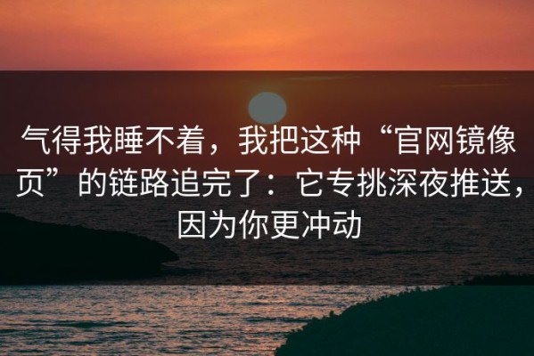 气得我睡不着，我把这种“官网镜像页”的链路追完了：它专挑深夜推送，因为你更冲动