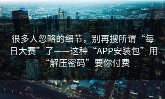 很多人忽略的细节，别再搜所谓“每日大赛”了——这种“APP安装包”用“解压密码”要你付费