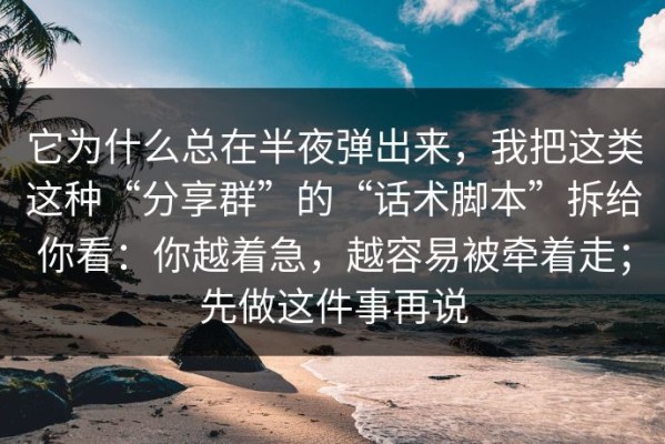 它为什么总在半夜弹出来，我把这类这种“分享群”的“话术脚本”拆给你看：你越着急，越容易被牵着走；先做这件事再说