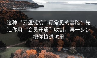 这种“云盘链接”最常见的套路：先让你用“会员开通”收割，再一步步把你拉进坑里