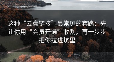 这种“云盘链接”最常见的套路：先让你用“会员开通”收割，再一步步把你拉进坑里