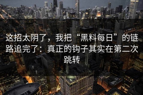 这招太阴了，我把“黑料每日”的链路追完了：真正的钩子其实在第二次跳转