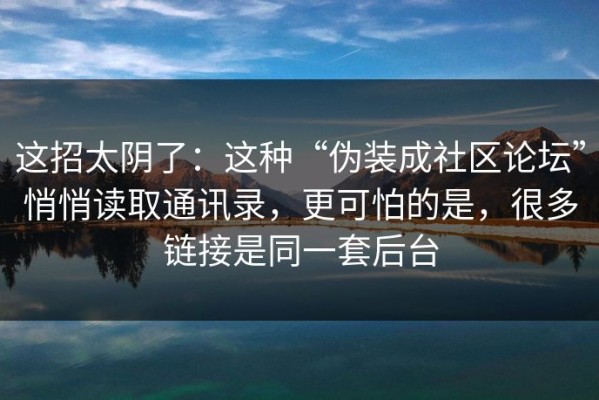 这招太阴了：这种“伪装成社区论坛”悄悄读取通讯录，更可怕的是，很多链接是同一套后台