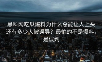 黑料网吃瓜爆料为什么总能让人上头还有多少人被误导？最怕的不是爆料，是误判