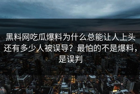 黑料网吃瓜爆料为什么总能让人上头还有多少人被误导？最怕的不是爆料，是误判