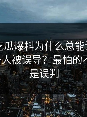 黑料网吃瓜爆料为什么总能让人上头还有多少人被误导？最怕的不是爆料，是误判