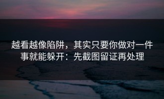 越看越像陷阱，其实只要你做对一件事就能躲开：先截图留证再处理