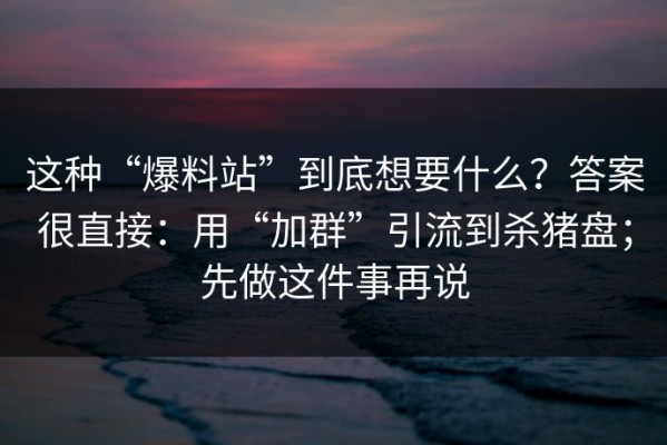 这种“爆料站”到底想要什么？答案很直接：用“加群”引流到杀猪盘；先做这件事再说
