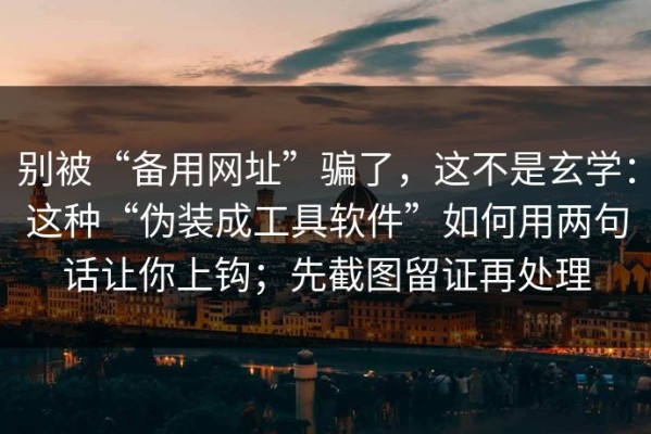 别被“备用网址”骗了，这不是玄学：这种“伪装成工具软件”如何用两句话让你上钩；先截图留证再处理