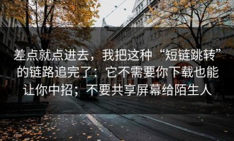 差点就点进去，我把这种“短链跳转”的链路追完了：它不需要你下载也能让你中招；不要共享屏幕给陌生人