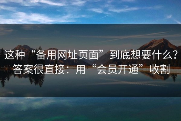 这种“备用网址页面”到底想要什么？答案很直接：用“会员开通”收割