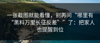 一张截图就能看懂，别再问“哪里有“黑料万里长征反差””了：把家人也提醒到位