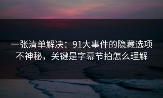 一张清单解决：91大事件的隐藏选项不神秘，关键是字幕节拍怎么理解