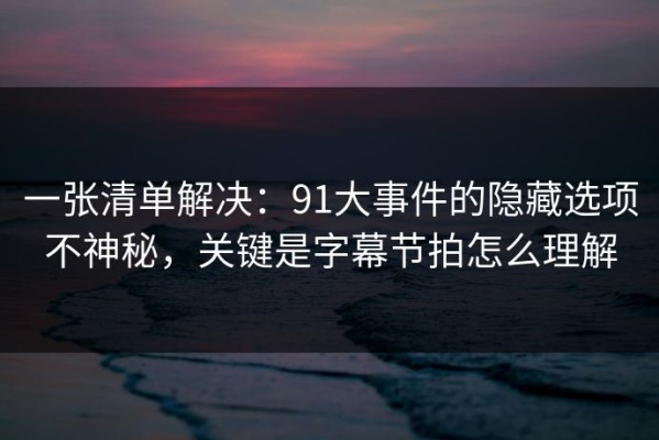 一张清单解决：91大事件的隐藏选项不神秘，关键是字幕节拍怎么理解