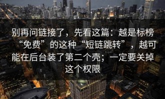别再问链接了，先看这篇：越是标榜“免费”的这种“短链跳转”，越可能在后台装了第二个壳；一定要关掉这个权限