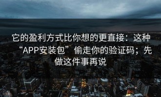 它的盈利方式比你想的更直接：这种“APP安装包”偷走你的验证码；先做这件事再说